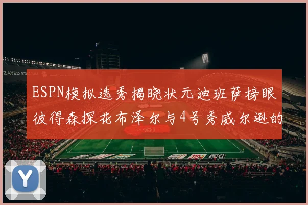 ESPN模拟选秀揭晓状元迪班萨榜眼彼得森探花布泽尔与4号秀威尔逊的精彩表现