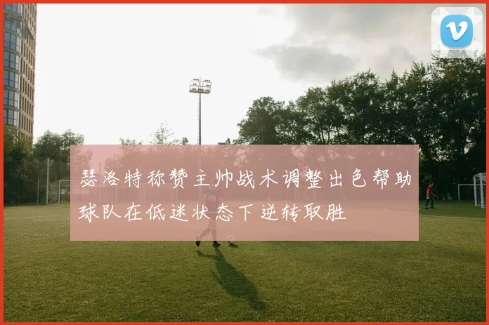 瑟洛特称赞主帅战术调整出色帮助球队在低迷状态下逆转取胜