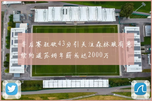 季后赛狂砍43分引关注森林狼有意续约道苏姆年薪或达2000万
