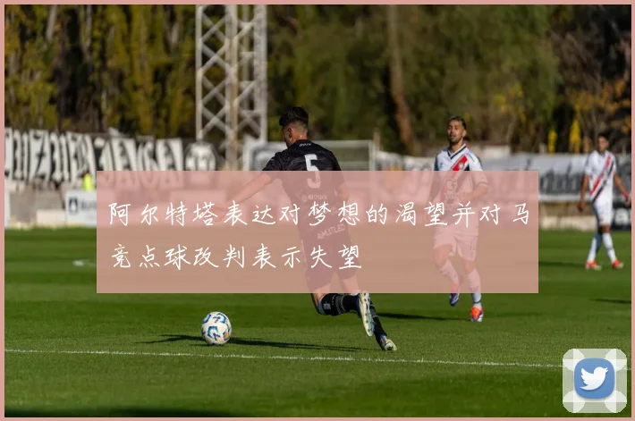 阿尔特塔表达对梦想的渴望并对马竞点球改判表示失望