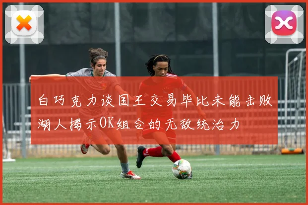 白巧克力谈国王交易毕比未能击败湖人揭示OK组合的无敌统治力