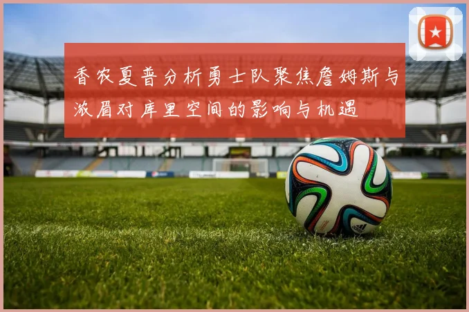 香农夏普分析勇士队聚焦詹姆斯与浓眉对库里空间的影响与机遇