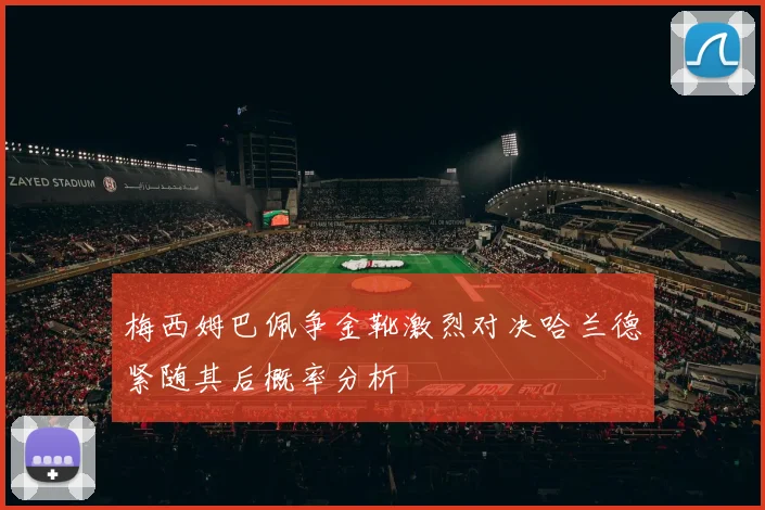 梅西姆巴佩争金靴激烈对决哈兰德紧随其后概率分析