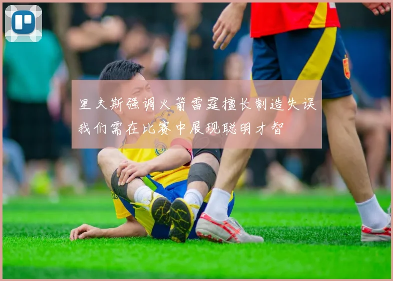 里夫斯强调火箭雷霆擅长制造失误我们需在比赛中展现聪明才智