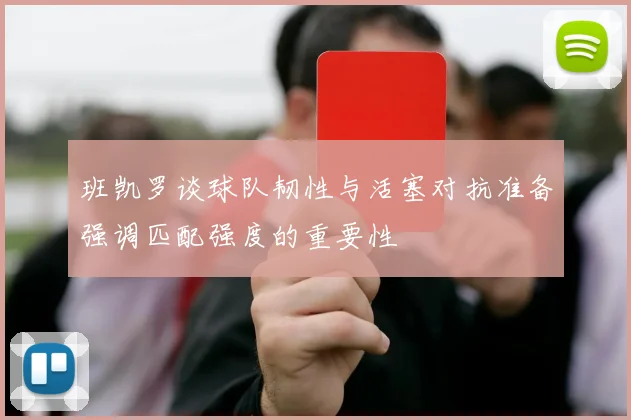 班凯罗谈球队韧性与活塞对抗准备强调匹配强度的重要性