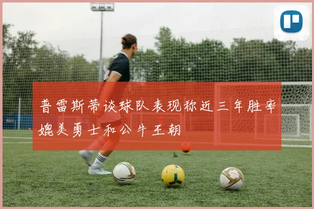 普雷斯蒂谈球队表现称近三年胜率媲美勇士和公牛王朝