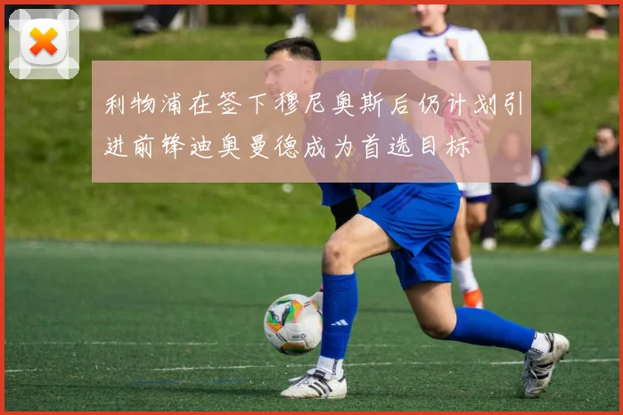 利物浦在签下穆尼奥斯后仍计划引进前锋迪奥曼德成为首选目标