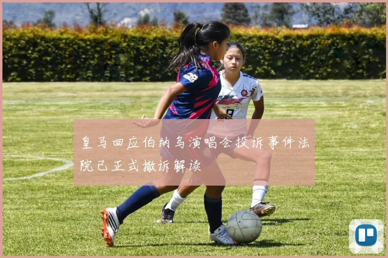 皇马回应伯纳乌演唱会投诉事件法院已正式撤诉解读
