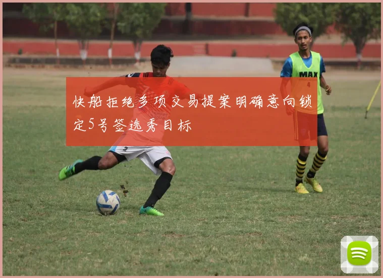 快船拒绝多项交易提案明确意向锁定5号签选秀目标