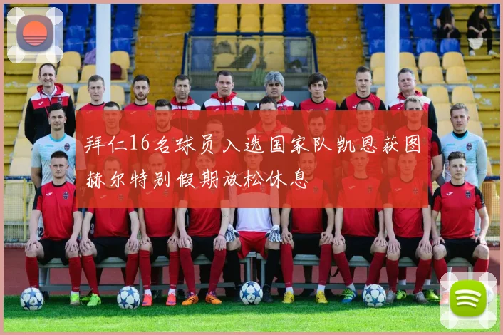拜仁16名球员入选国家队凯恩获图赫尔特别假期放松休息