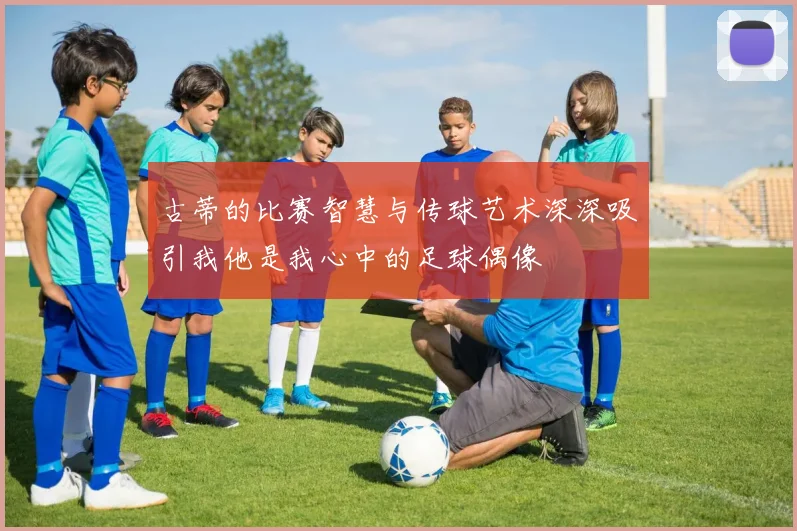 古蒂的比赛智慧与传球艺术深深吸引我他是我心中的足球偶像
