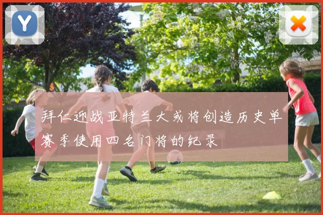 拜仁迎战亚特兰大或将创造历史单赛季使用四名门将的纪录
