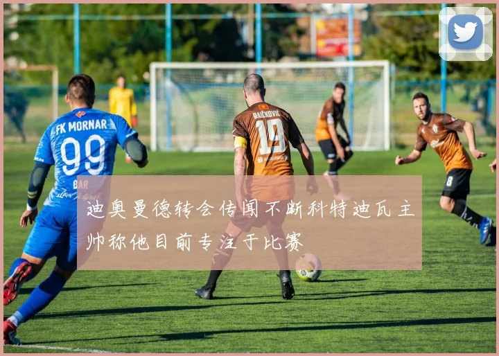 迪奥曼德转会传闻不断科特迪瓦主帅称他目前专注于比赛