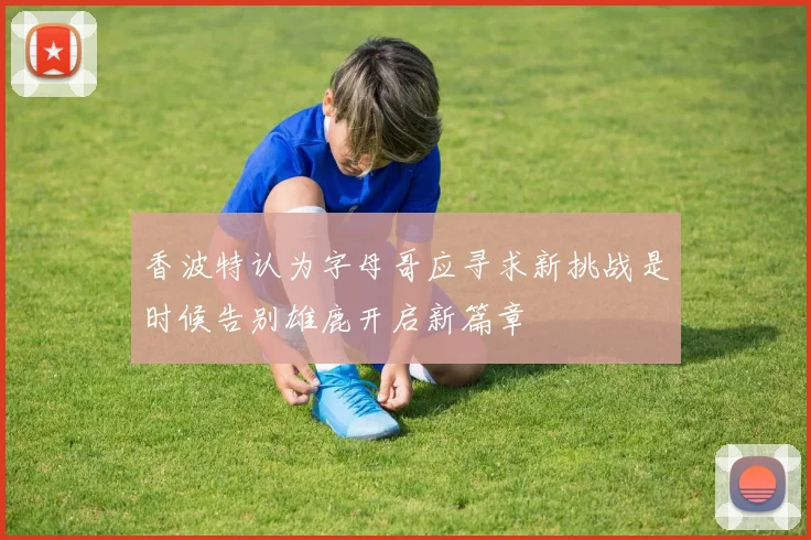 香波特认为字母哥应寻求新挑战是时候告别雄鹿开启新篇章