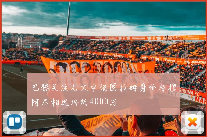 巴黎关注尤文中场图拉姆身价与穆阿尼相近均约4000万