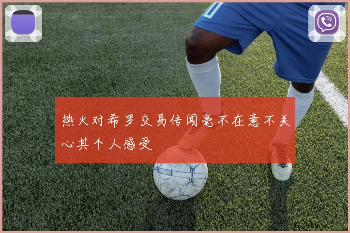 热火对希罗交易传闻毫不在意不关心其个人感受