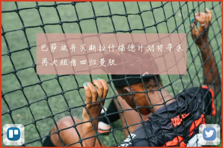 巴萨放弃买断拉什福德计划将寻求再次租借回归曼联