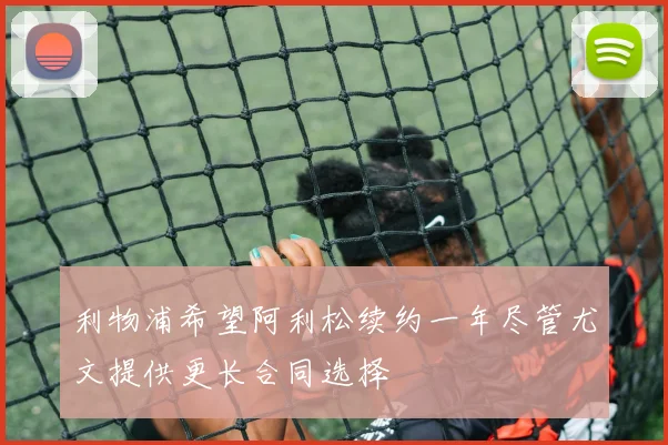 利物浦希望阿利松续约一年尽管尤文提供更长合同选择