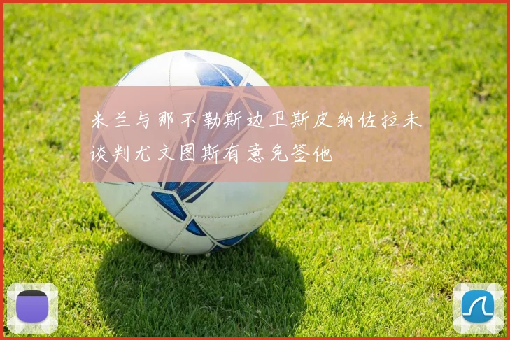 米兰与那不勒斯边卫斯皮纳佐拉未谈判尤文图斯有意免签他